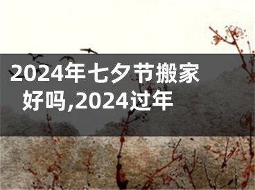 2024年七夕节搬家好吗,2024过年