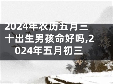 2024年农历五月三十出生男孩命好吗,2024年五月初三