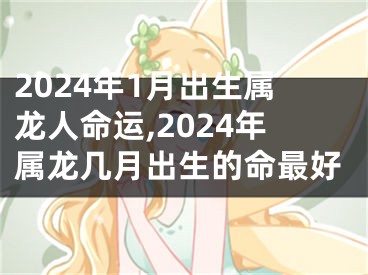 2024年1月出生属龙人命运,2024年属龙几月出生的命最好