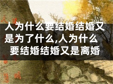 人为什么要结婚结婚又是为了什么,人为什么要结婚结婚又是离婚