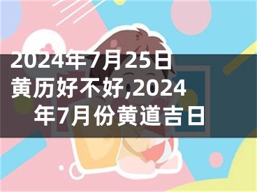 2024年7月25日黄历好不好,2024年7月份黄道吉日