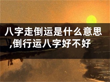 八字走倒运是什么意思,倒行运八字好不好
