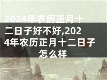 2024年农历正月十二日子好不好,2024年农历正月十二日子怎么样