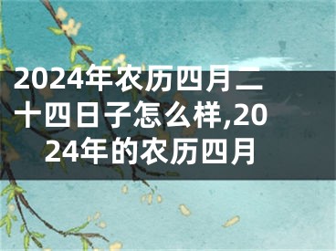 2024年农历四月二十四日子怎么样,2024年的农历四月