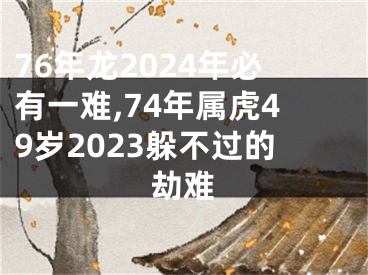 76年龙2024年必有一难,74年属虎49岁2023躲不过的劫难