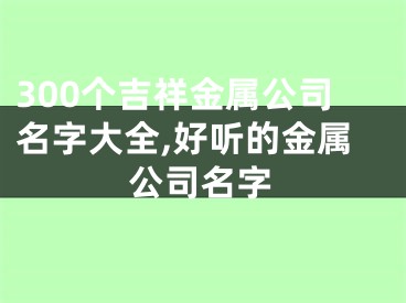 300个吉祥金属公司名字大全,好听的金属公司名字