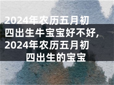 2024年农历五月初四出生牛宝宝好不好,2024年农历五月初四出生的宝宝