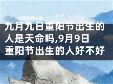 九月九日重阳节出生的人是天命吗,9月9日重阳节出生的人好不好