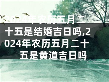 2024年农历五月二十五是结婚吉日吗,2024年农历五月二十五是黄道吉日吗