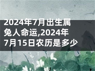 2024年7月出生属兔人命运,2024年7月15日农历是多少