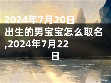 2024年7月20日出生的男宝宝怎么取名,2024年7月22日