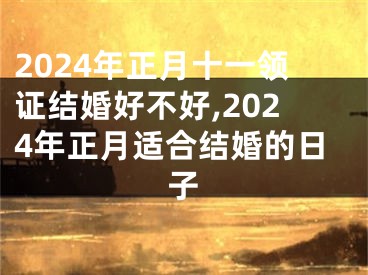 2024年正月十一领证结婚好不好,2024年正月适合结婚的日子