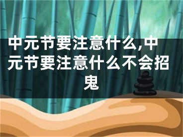 中元节要注意什么,中元节要注意什么不会招鬼