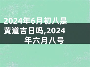 2024年6月初八是黄道吉日吗,2024年六月八号