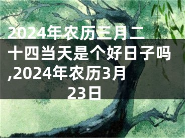2024年农历三月二十四当天是个好日子吗,2024年农历3月23日