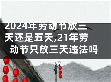 2024年劳动节放三天还是五天,21年劳动节只放三天违法吗
