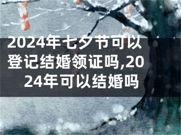 2024年七夕节可以登记结婚领证吗,2024年可以结婚吗