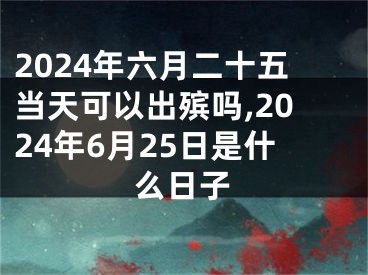 2024年六月二十五当天可以出殡吗,2024年6月25日是什么日子