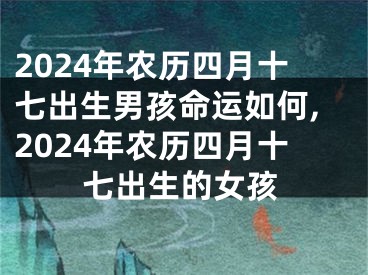 2024年农历四月十七出生男孩命运如何,2024年农历四月十七出生的女孩