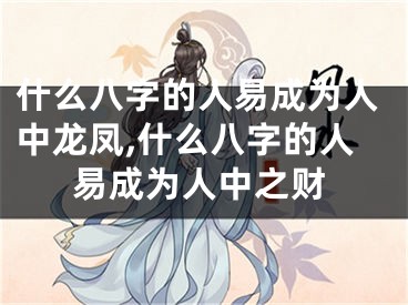 什么八字的人易成为人中龙凤,什么八字的人易成为人中之财