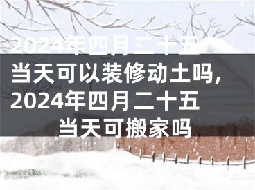 2024年四月二十五当天可以装修动土吗,2024年四月二十五当天可搬家吗