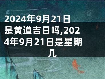 2024年9月21日是黄道吉日吗,2024年9月21日是星期几