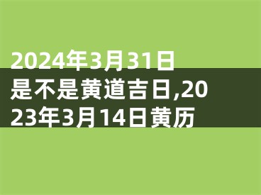 2024年3月31日是不是黄道吉日,2023年3月14日黄历