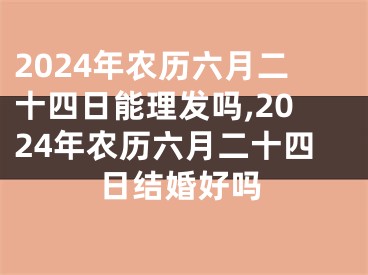 2024年农历六月二十四日能理发吗,2024年农历六月二十四日结婚好吗