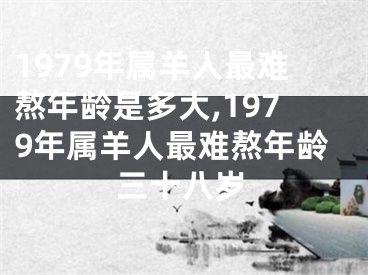 1979年属羊人最难熬年龄是多大,1979年属羊人最难熬年龄三十八岁