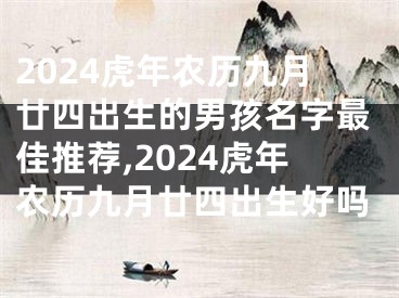2024虎年农历九月廿四出生的男孩名字最佳推荐,2024虎年农历九月廿四出生好吗