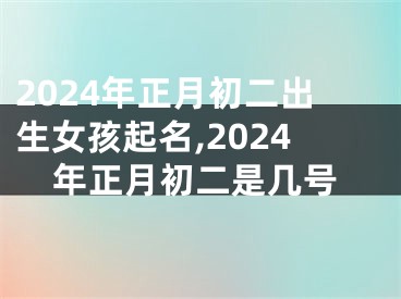 2024年正月初二出生女孩起名,2024年正月初二是几号