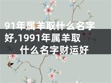91年属羊取什么名字好,1991年属羊取什么名字财运好