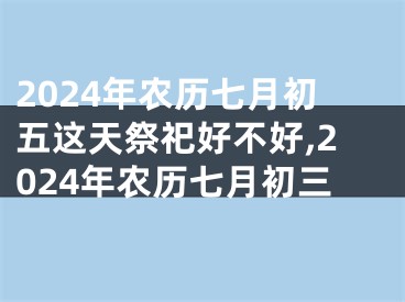 2024年农历七月初五这天祭祀好不好,2024年农历七月初三