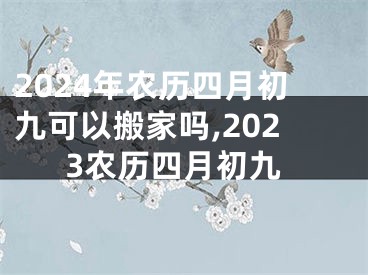 2024年农历四月初九可以搬家吗,2023农历四月初九