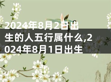 2024年8月2日出生的人五行属什么,2024年8月1日出生