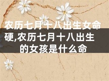 农历七月十八出生女命硬,农历七月十八出生的女孩是什么命