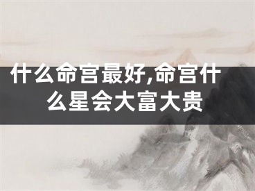 什么命宫最好,命宫什么星会大富大贵