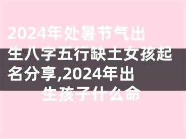 2024年处暑节气出生八字五行缺土女孩起名分享,2024年出生孩子什么命