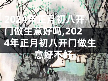 2024年正月初八开门做生意好吗,2024年正月初八开门做生意好不好