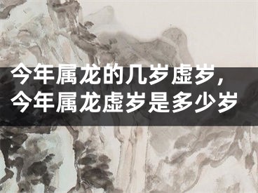 今年属龙的几岁虚岁,今年属龙虚岁是多少岁