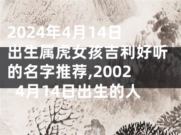 2024年4月14日出生属虎女孩吉利好听的名字推荐,20024月14日出生的人