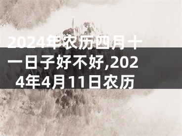 2024年农历四月十一日子好不好,2024年4月11日农历