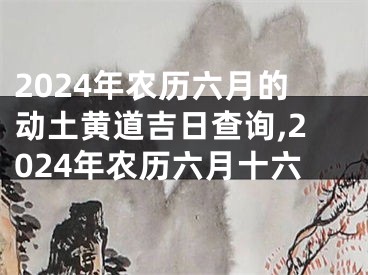 2024年农历六月的动土黄道吉日查询,2024年农历六月十六