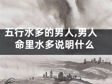 五行水多的男人,男人命里水多说明什么