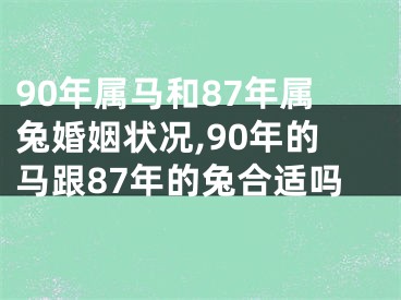 90年属马和87年属兔婚姻状况,90年的马跟87年的兔合适吗