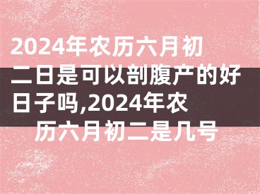 2024年农历六月初二日是可以剖腹产的好日子吗,2024年农历六月初二是几号