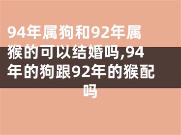 94年属狗和92年属猴的可以结婚吗,94年的狗跟92年的猴配吗