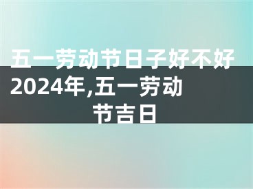 五一劳动节日子好不好2024年,五一劳动节吉日