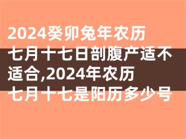 2024癸卯兔年农历七月十七日剖腹产适不适合,2024年农历七月十七是阳历多少号