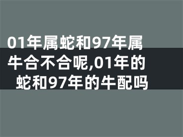 01年属蛇和97年属牛合不合呢,01年的蛇和97年的牛配吗